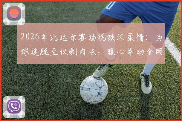 2026年比达尔赛场现铁汉柔情：为球迷脱至仅剩内衣，暖心举动全网热传，球员亲民瞬间盘点
