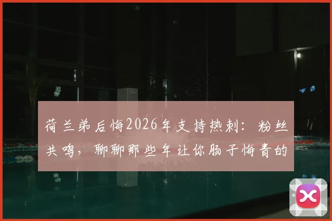 荷兰弟后悔2026年支持热刺：粉丝共鸣，聊聊那些年让你肠子悔青的球队选择