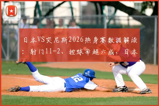 日本VS突尼斯2026热身赛数据解读：射门11-2、控球率超六成，日本队完胜的战术关键点分析