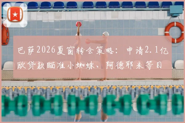 巴萨2026夏窗转会策略：申请2.1亿欧贷款瞄准小蜘蛛、阿德耶米等目标，俱乐部重建路线图深度解析