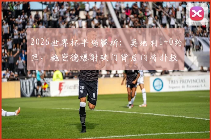 2026世界杯半场解析：奥地利1-0约旦，施密德爆射破门背后门将扑救问题引热议