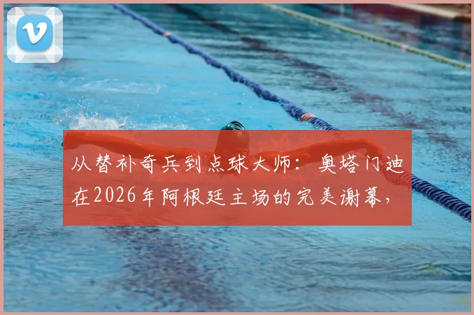从替补奇兵到点球大师：奥塔门迪在2026年阿根廷主场的完美谢幕，展现顶级后卫大心脏