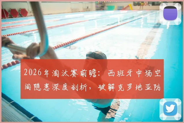 2026年淘汰赛前瞻：西班牙中场空间隐患深度剖析，破解克罗地亚防守的关键在何处？