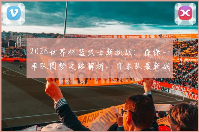 2026世界杯蓝武士新挑战：森保一率队圆梦之路解析，日本队最新战术与球员分析指南