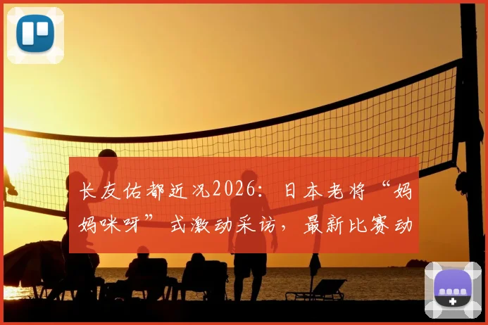 长友佑都近况2026：日本老将“妈妈咪呀”式激动采访，最新比赛动态与职业生涯展望