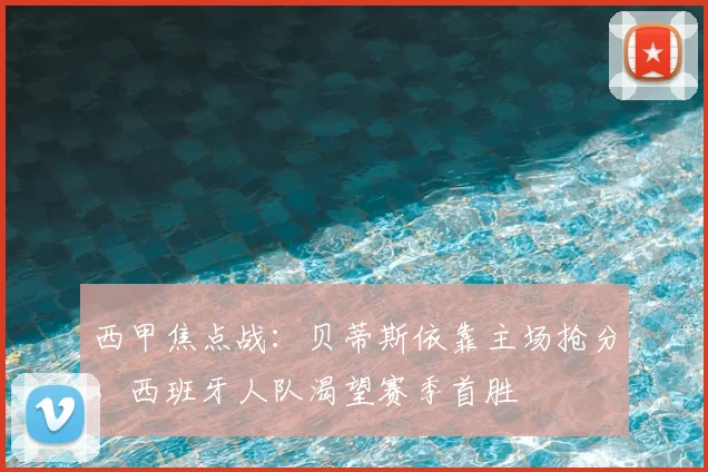 西甲焦点战：贝蒂斯依靠主场抢分，西班牙人队渴望赛季首胜